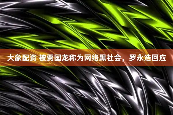 大象配资 被贾国龙称为网络黑社会，罗永浩回应