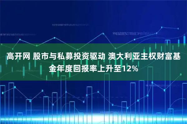 高开网 股市与私募投资驱动 澳大利亚主权财富基金年度回报率上升至12%