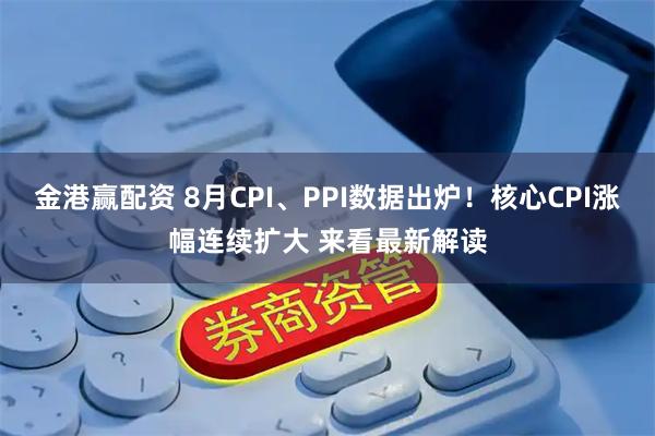 金港赢配资 8月CPI、PPI数据出炉！核心CPI涨幅连续扩大 来看最新解读