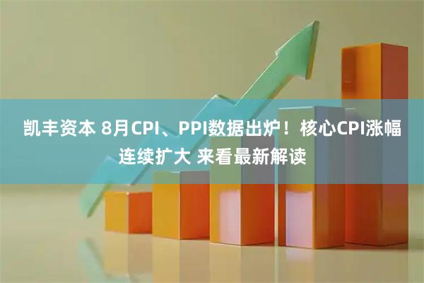 凯丰资本 8月CPI、PPI数据出炉！核心CPI涨幅连续扩大 来看最新解读