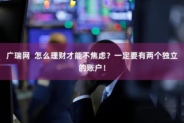 广瑞网  怎么理财才能不焦虑？一定要有两个独立的账户！