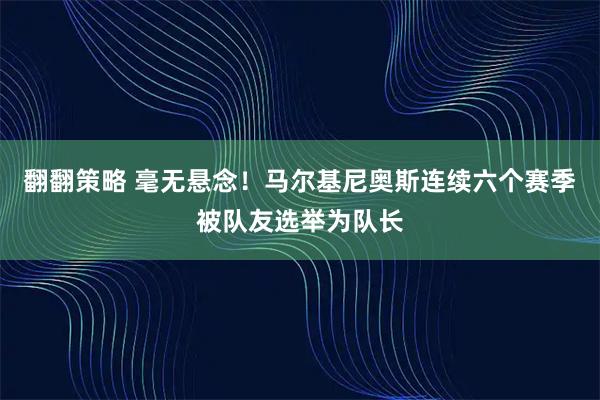 翻翻策略 毫无悬念！马尔基尼奥斯连续六个赛季被队友选举为队长