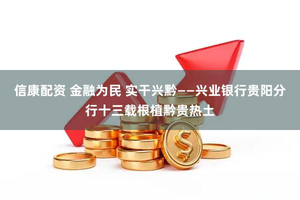 信康配资 金融为民 实干兴黔——兴业银行贵阳分行十三载根植黔贵热土