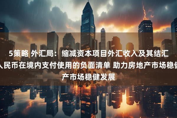 5策略 外汇局：缩减资本项目外汇收入及其结汇所得人民币在境内支付使用的负面清单 助力房地产市场稳健发展