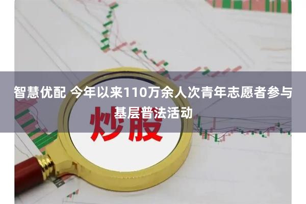 智慧优配 今年以来110万余人次青年志愿者参与基层普法活动