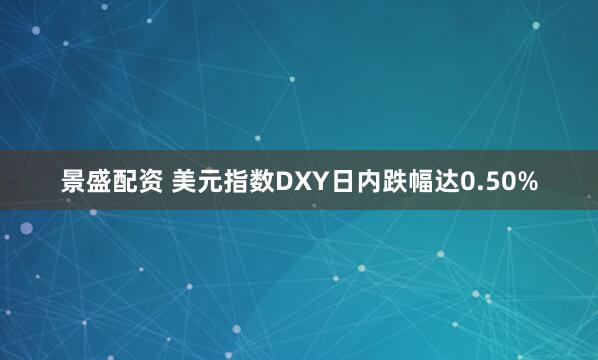 景盛配资 美元指数DXY日内跌幅达0.50%