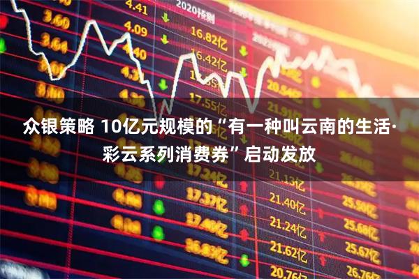 众银策略 10亿元规模的“有一种叫云南的生活·彩云系列消费券”启动发放