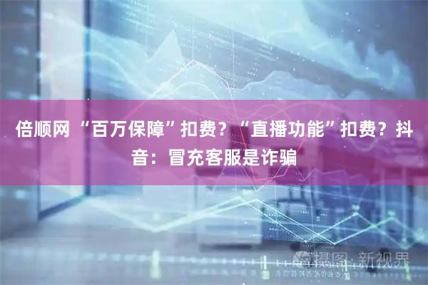 倍顺网 “百万保障”扣费？“直播功能”扣费？抖音：冒充客服是诈骗