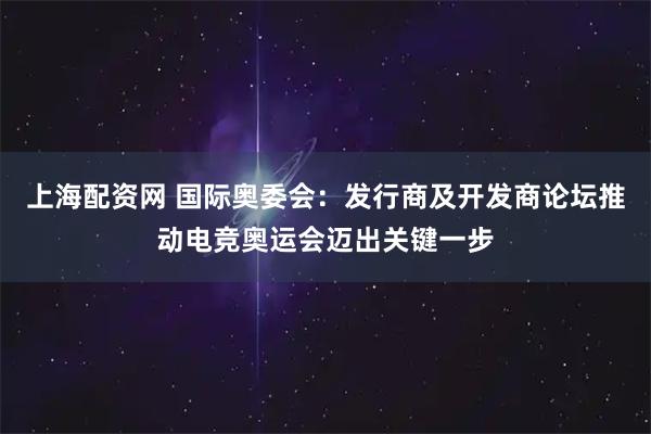 上海配资网 国际奥委会：发行商及开发商论坛推动电竞奥运会迈出关键一步