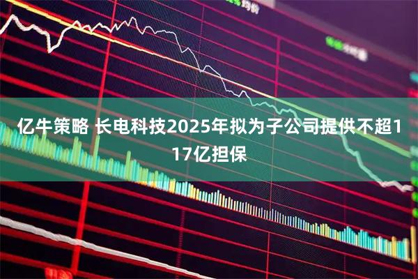 亿牛策略 长电科技2025年拟为子公司提供不超117亿担保