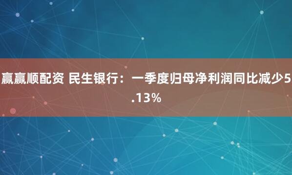 赢赢顺配资 民生银行：一季度归母净利润同比减少5.13%