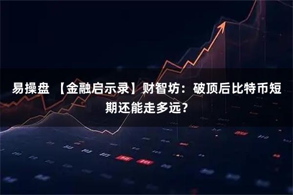 易操盘 【金融启示录】财智坊：破顶后比特币短期还能走多远？