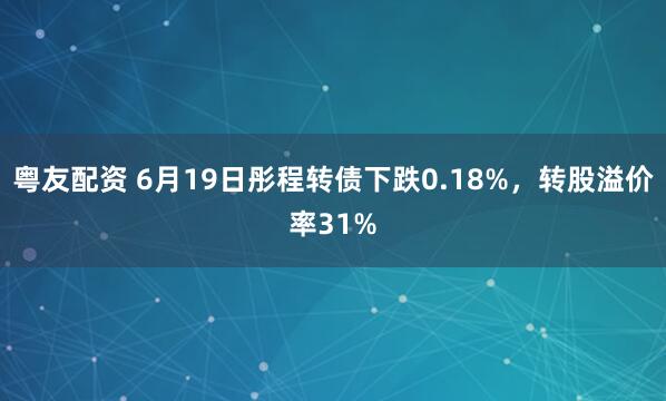 粤友配资 6月19日彤程转债下跌0.18%，转股溢价率31%