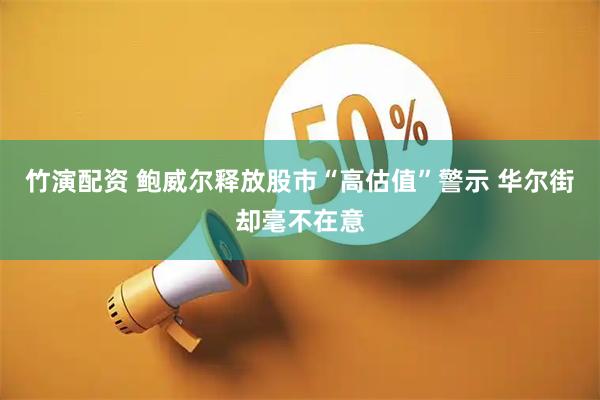 竹演配资 鲍威尔释放股市“高估值”警示 华尔街却毫不在意