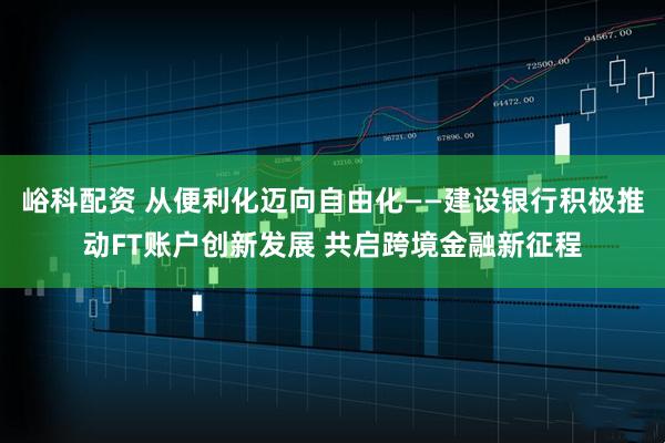 峪科配资 从便利化迈向自由化——建设银行积极推动FT账户创新发展 共启跨境金融新征程