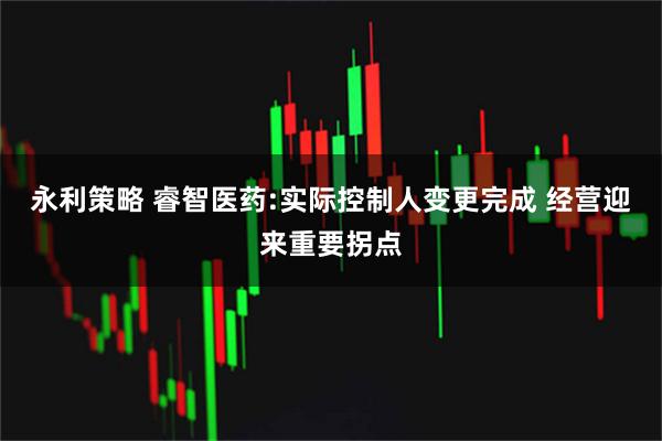 永利策略 睿智医药:实际控制人变更完成 经营迎来重要拐点