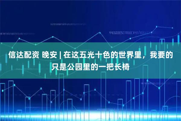 信达配资 晚安 | 在这五光十色的世界里，我要的只是公园里的一把长椅