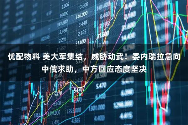 优配物料 美大军集结，威胁动武！委内瑞拉急向中俄求助，中方回应态度坚决