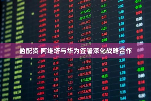 盈配资 阿维塔与华为签署深化战略合作