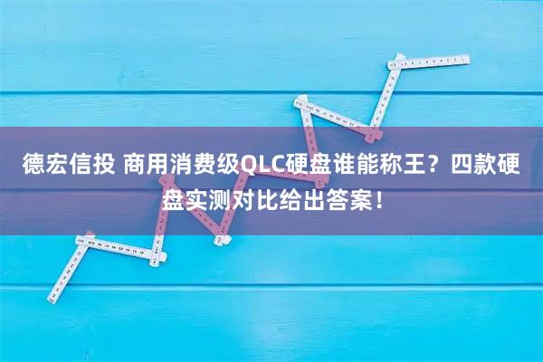 德宏信投 商用消费级QLC硬盘谁能称王？四款硬盘实测对比给出答案！