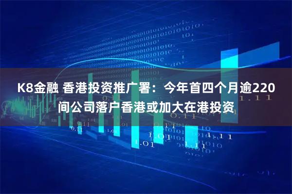 K8金融 香港投资推广署：今年首四个月逾220间公司落户香港或加大在港投资