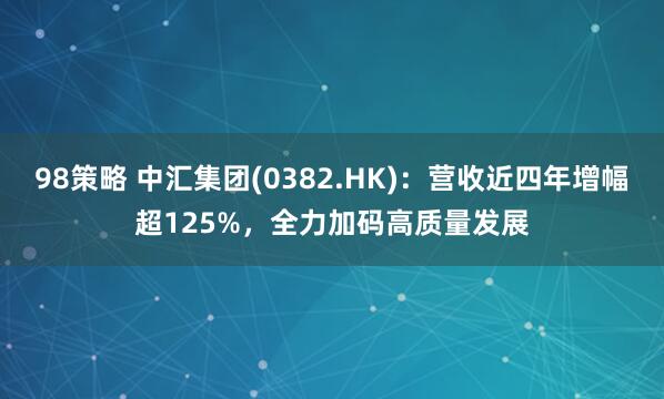 98策略 中汇集团(0382.HK)：营收近四年增幅超125%，全力加码高质量发展