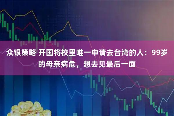 众银策略 开国将校里唯一申请去台湾的人：99岁的母亲病危，想去见最后一面