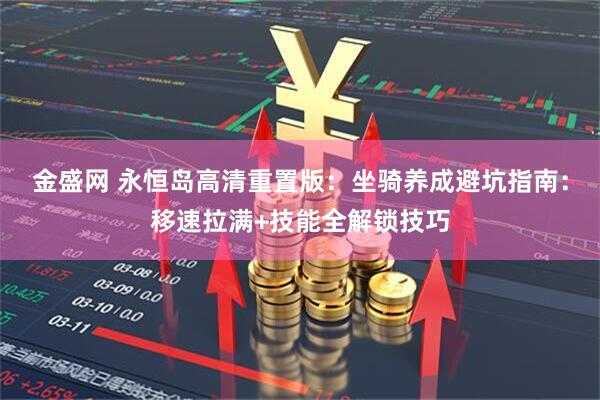 金盛网 永恒岛高清重置版：坐骑养成避坑指南：移速拉满+技能全解锁技巧