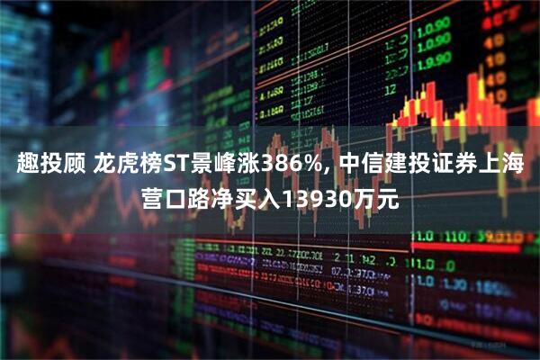 趣投顾 龙虎榜ST景峰涨386%, 中信建投证券上海营口路净买入13930万元