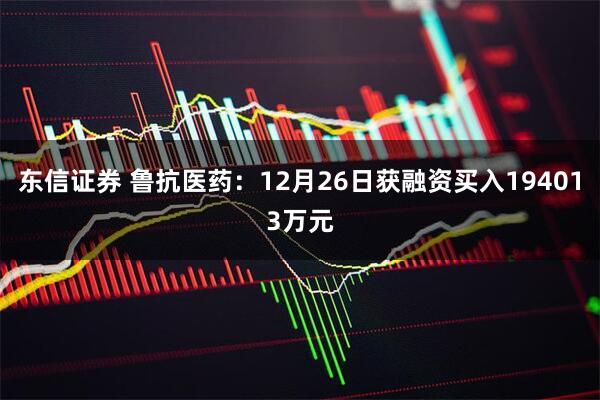 东信证券 鲁抗医药：12月26日获融资买入194013万元