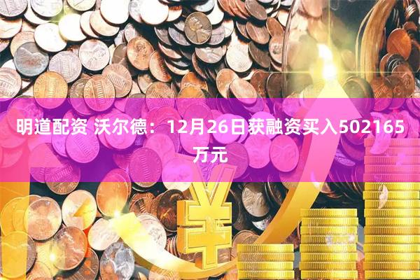 明道配资 沃尔德：12月26日获融资买入502165万元