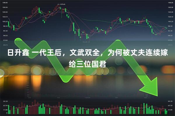 日升鑫 一代王后，文武双全，为何被丈夫连续嫁给三位国君