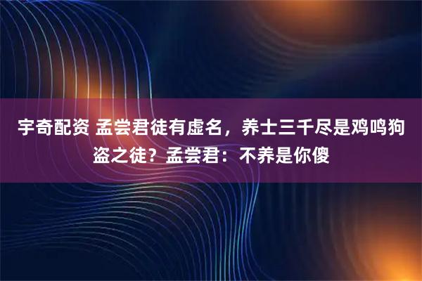 宇奇配资 孟尝君徒有虚名，养士三千尽是鸡鸣狗盗之徒？孟尝君：不养是你傻