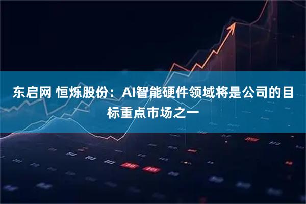 东启网 恒烁股份：AI智能硬件领域将是公司的目标重点市场之一