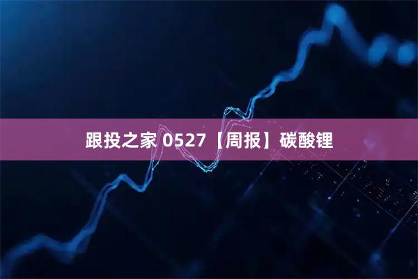 跟投之家 0527【周报】碳酸锂