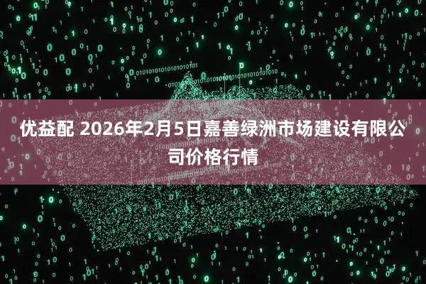 优益配 2026年2月5日嘉善绿洲市场建设有限公司价格行情