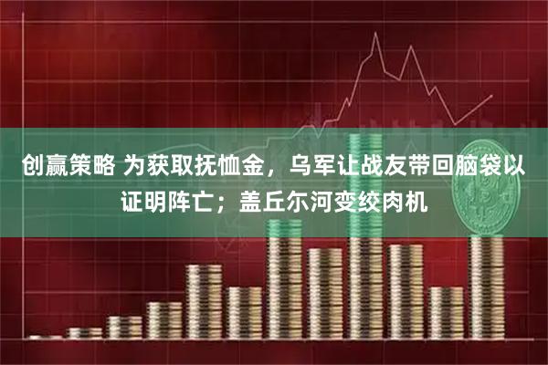 创赢策略 为获取抚恤金，乌军让战友带回脑袋以证明阵亡；盖丘尓河变绞肉机