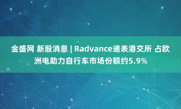 金盛网 新股消息 | Radvance递表港交所 占欧洲电助力自行车市场份额约5.9%