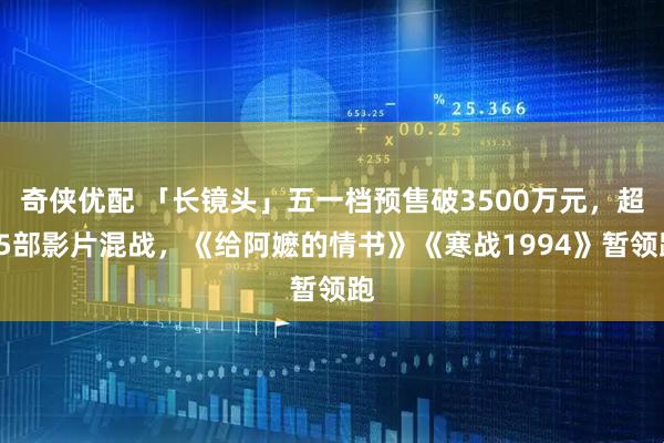 奇侠优配 「长镜头」五一档预售破3500万元，超15部影片混战，《给阿嬷的情书》《寒战1994》暂领跑