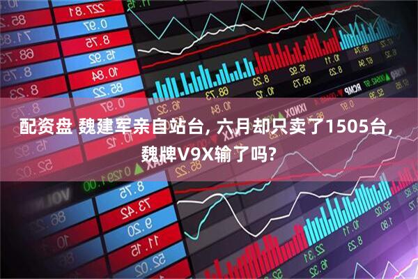 配资盘 魏建军亲自站台, 六月却只卖了1505台, 魏牌V9X输了吗?
