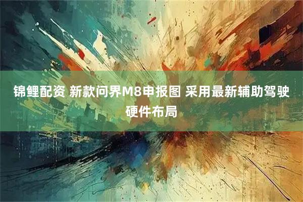 锦鲤配资 新款问界M8申报图 采用最新辅助驾驶硬件布局
