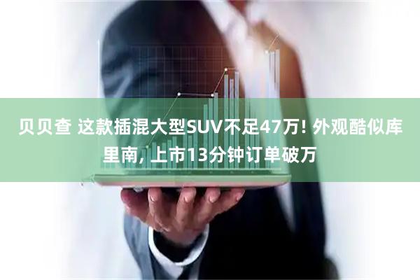 贝贝查 这款插混大型SUV不足47万! 外观酷似库里南, 上市13分钟订单破万