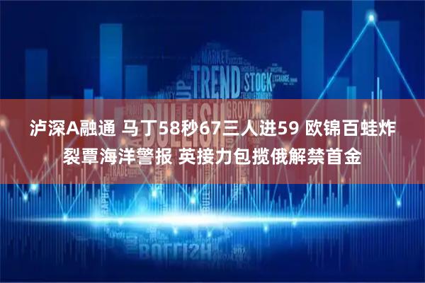 泸深A融通 马丁58秒67三人进59 欧锦百蛙炸裂覃海洋警报 英接力包揽俄解禁首金