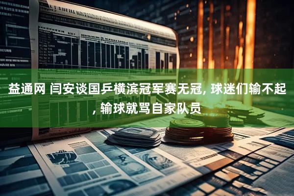 益通网 闫安谈国乒横滨冠军赛无冠, 球迷们输不起, 输球就骂自家队员