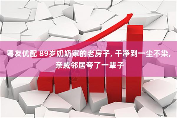 粤友优配 89岁奶奶家的老房子, 干净到一尘不染, 亲戚邻居夸了一辈子