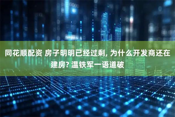 同花顺配资 房子明明已经过剩, 为什么开发商还在建房? 温铁军一语道破